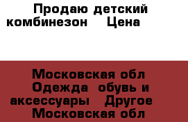 Продаю детский комбинезон. › Цена ­ 1 500 - Московская обл. Одежда, обувь и аксессуары » Другое   . Московская обл.